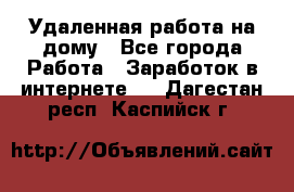 Удаленная работа на дому - Все города Работа » Заработок в интернете   . Дагестан респ.,Каспийск г.